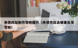 湘潭承德网站制作雪糕图片（承德市区去哪里批发雪糕）
