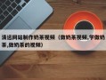 湘潭清远网站制作奶茶视频（做奶茶视频,学做奶茶,做奶茶的视频）