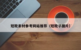 湘潭短靴素材参考网站推荐（短靴子图片）