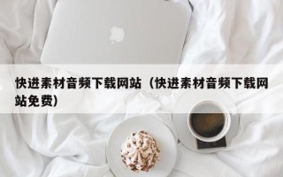 湘潭快进素材音频下载网站（快进素材音频下载网站免费）