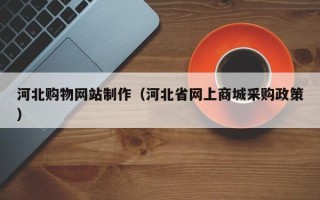 湘潭河北购物网站制作（河北省网上商城采购政策）