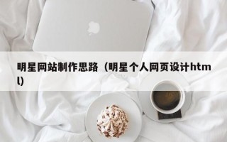 湘潭明星网站制作思路（明星个人网页设计html）