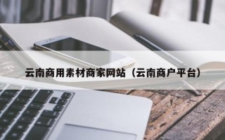 湘潭云南商用素材商家网站（云南商户平台）