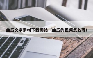 湘潭丝瓜文字素材下载网站（丝瓜的视频怎么写）