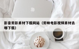 湘潭影音剪影素材下载网站（剪映电影视频素材去哪下载）