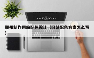 湘潭郑州制作网站配色设计（网站配色方案怎么写）
