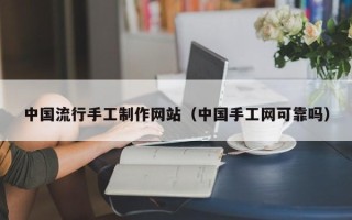 湘潭中国流行手工制作网站（中国手工网可靠吗）